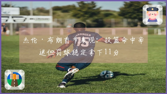 杰伦·布朗首节表现：投篮命中率低迷但罚球稳定拿下11分