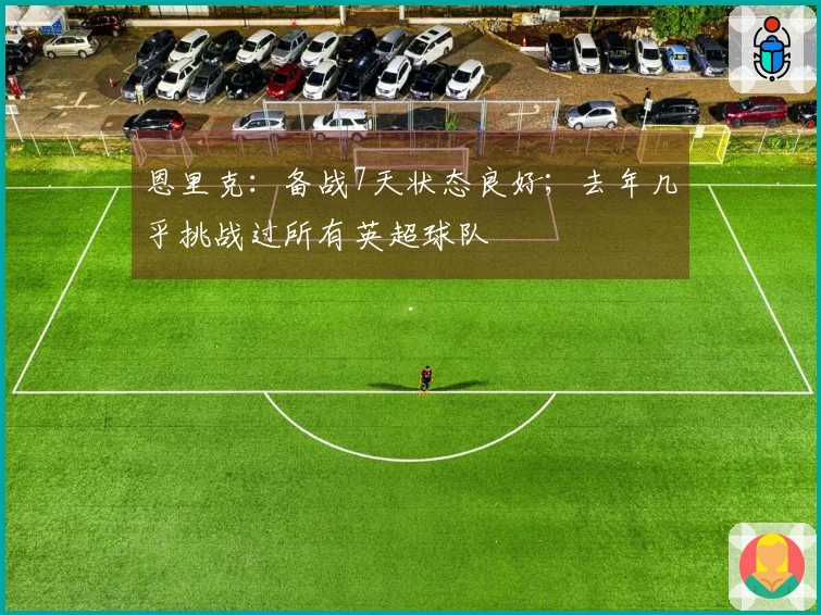 恩里克：备战7天状态良好；去年几乎挑战过所有英超球队