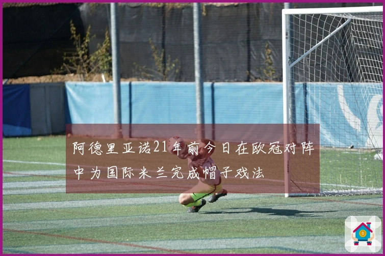 阿德里亚诺21年前今日在欧冠对阵中为国际米兰完成帽子戏法