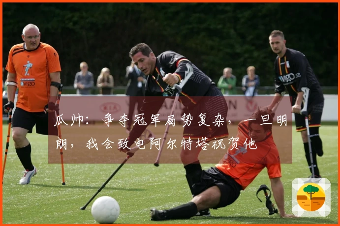 瓜帅:争夺冠军局势复杂,一旦明朗,我会致电阿尔特塔祝贺他