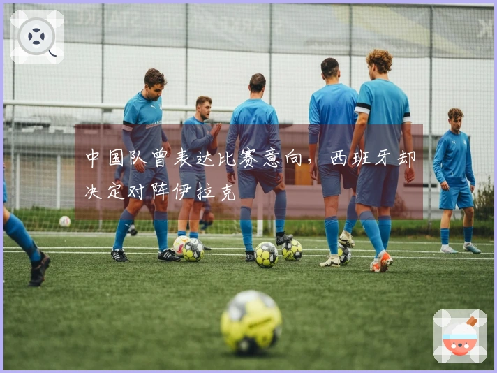 中国队曾表达比赛意向，西班牙却决定对阵伊拉克