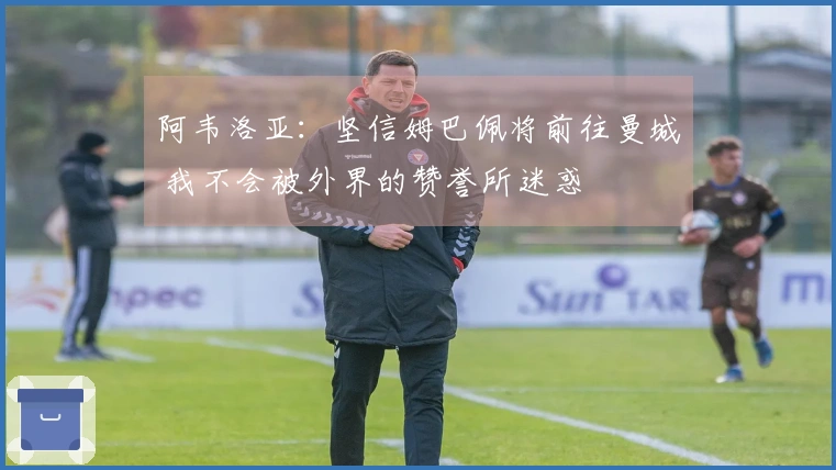 阿韦洛亚:坚信姆巴佩将前往曼城 我不会被外界的赞誉所迷惑