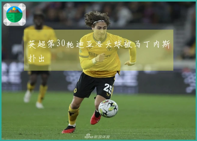 英超第30轮迪亚洛头球被马丁内斯扑出