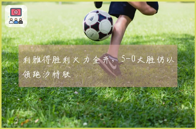 利雅得胜利火力全开，5-0大胜仍以领跑沙特联