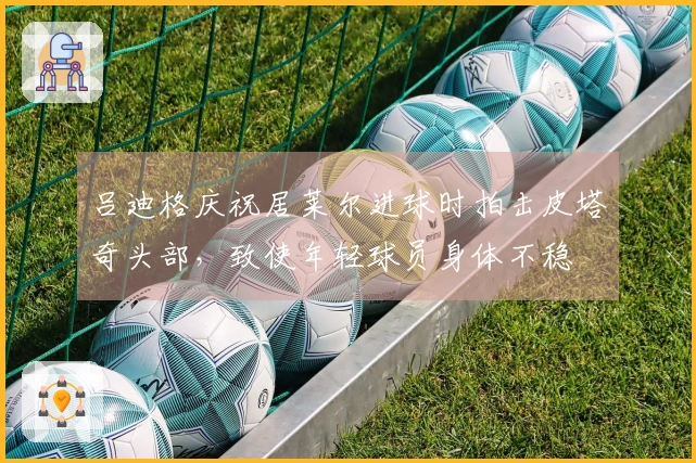 吕迪格庆祝居莱尔进球时拍击皮塔奇头部，致使年轻球员身体不稳