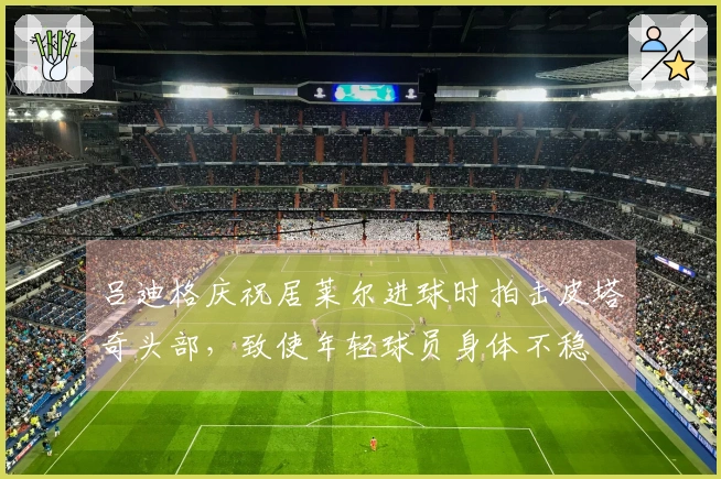 吕迪格庆祝居莱尔进球时拍击皮塔奇头部，致使年轻球员身体不稳