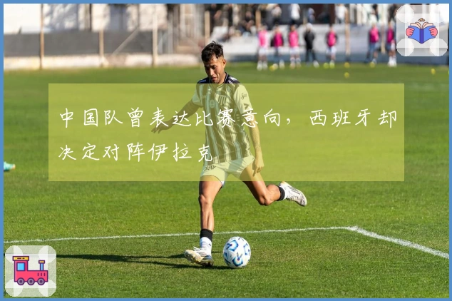 中国队曾表达比赛意向，西班牙却决定对阵伊拉克