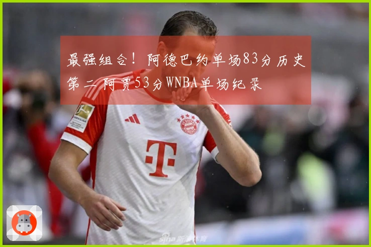 最强组合！阿德巴约单场83分历史第二 阿贾53分WNBA单场纪录