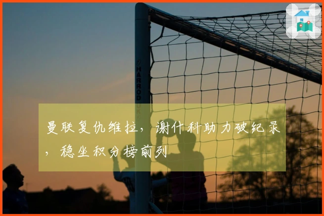 曼联复仇维拉，谢什科助力破纪录，稳坐积分榜前列