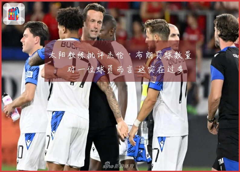 太阳教练批评杰伦·布朗罚球数量：对一位球员而言 这实在过多