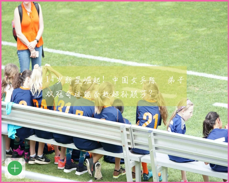 14岁新星崛起！中国女乒陈玘弟子双冠奇迹能否赶超孙颖莎？