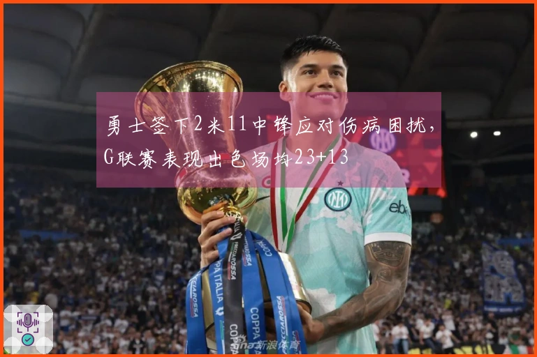 勇士签下2米11中锋应对伤病困扰，G联赛表现出色场均23+13