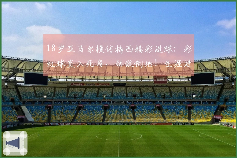 18岁亚马尔模仿梅西精彩进球：彩虹球直入死角，劲敌倒地！生涯进球数达50！
