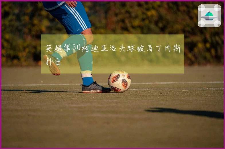 英超第30轮迪亚洛头球被马丁内斯扑出